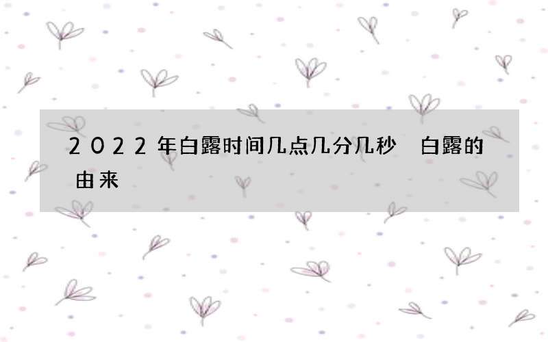 2022年白露时间几点几分几秒 白露的由来
